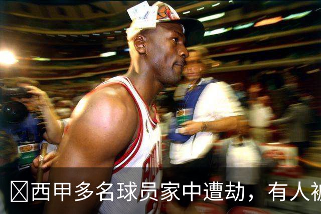 ​西甲多名球员家中遭劫，有人被枪指头，有人全家被绑