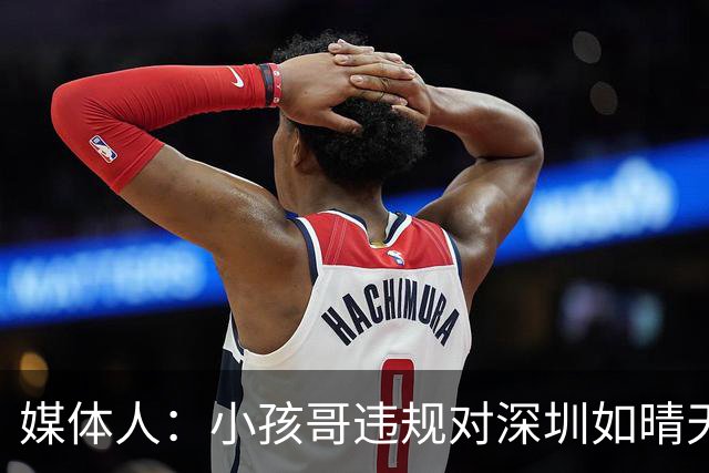 媒体人：小孩哥违规对深圳如晴天霹雳 恢复升降级后不容任何闪失