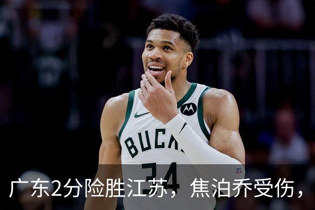 广东2分险胜江苏，焦泊乔受伤，阿祖11+9，球迷期待奎因回归