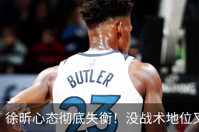 徐昕心态彻底失衡！没战术地位又干不好蓝领，正负值最低被用废了