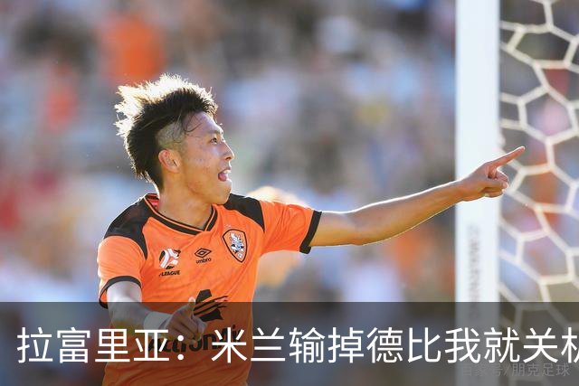 拉富里亚：米兰输掉德比我就关机躲起来；莫雷拉体魄像艺术家