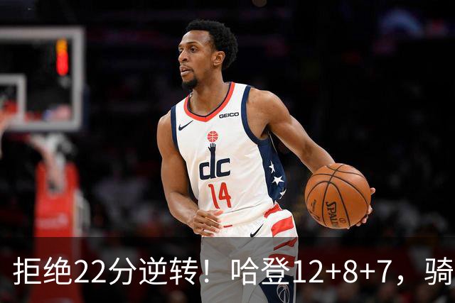 拒绝22分逆转！哈登12+8+7，骑士险胜篮网！米切尔22+5，双塔发威
