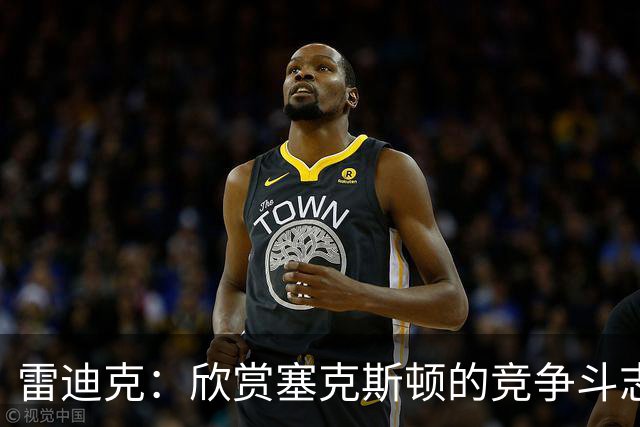 雷迪克：欣赏塞克斯顿的竞争斗志 我们有成为顶级防守强队的潜力
